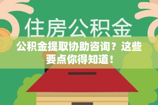 寿县公积金提取协助咨询？这些要点你得知道！