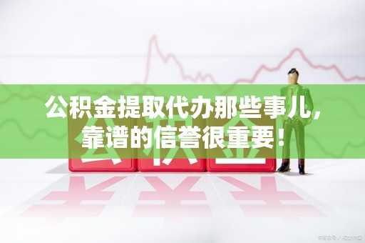 寿县公积金提取代办那些事儿，靠谱的信誉很重要！