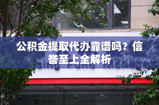 寿县公积金提取代办靠谱吗？信誉至上全解析