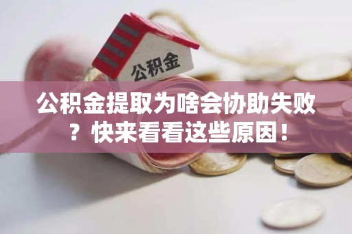 寿县公积金提取为啥会协助失败？快来看看这些原因！