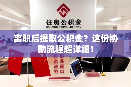 寿县离职后提取公积金?这份协助流程超详细! 寿县离职后提取公积金?这份协助流程超详细!
