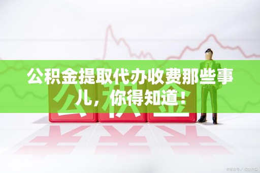 寿县公积金提取代办收费那些事儿,你得知道! 寿县公积金提取代办收费那些事儿,你得知道!