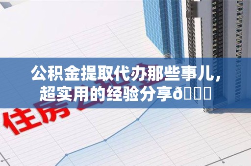 寿县公积金提取代办那些事儿，超实用的经验分享😎