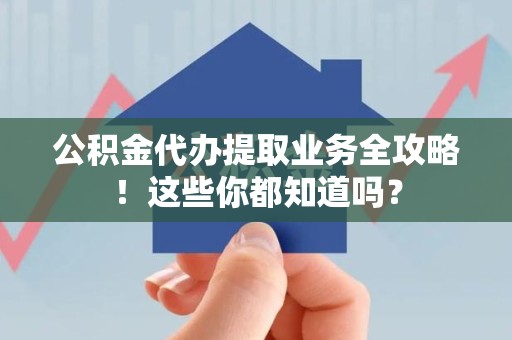 寿县公积金代办提取业务全攻略！这些你都知道吗？