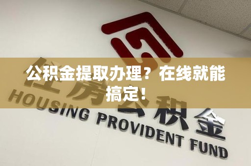 寿县公积金提取办理？在线就能搞定！