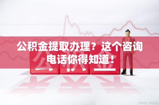 寿县公积金提取办理？这个咨询电话你得知道！