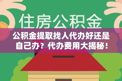 寿县公积金提取找人代办好还是自己办？代办费用大揭秘！
