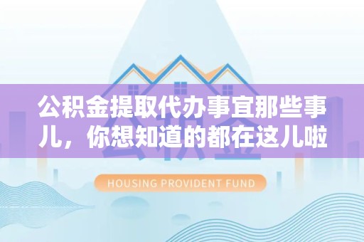 寿县公积金提取代办事宜那些事儿，你想知道的都在这儿啦😉