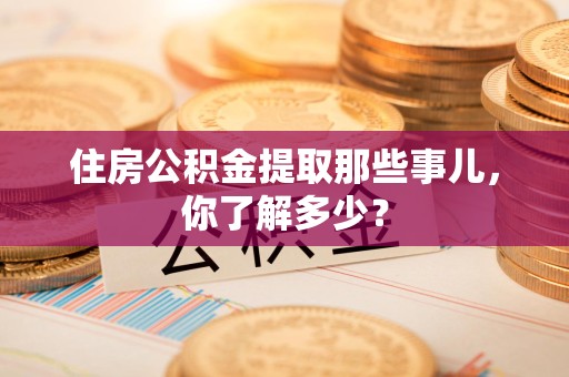 寿县住房公积金提取那些事儿，你了解多少？