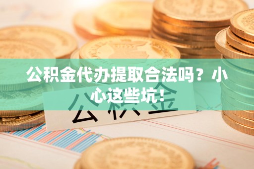 寿县公积金代办提取合法吗?小心这些坑! 寿县公积金代办提取合法吗?小心这些坑!