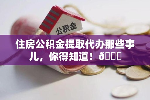 寿县住房公积金提取代办那些事儿，你得知道！😎