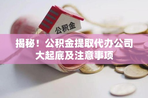 寿县揭秘！公积金提取代办公司大起底及注意事项