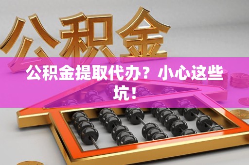 寿县公积金提取代办？小心这些坑！