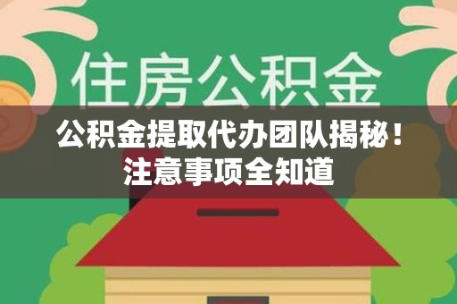 寿县公积金提取代办团队揭秘！注意事项全知道