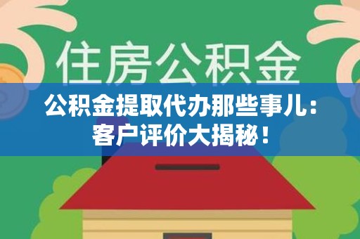 寿县公积金提取代办那些事儿：客户评价大揭秘！