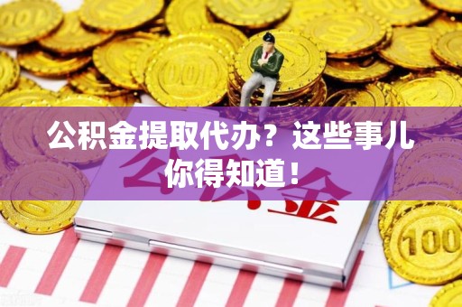 寿县公积金提取代办？这些事儿你得知道！