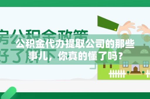寿县公积金代办提取公司的那些事儿，你真的懂了吗？