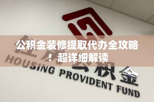 寿县公积金装修提取代办全攻略！超详细解读