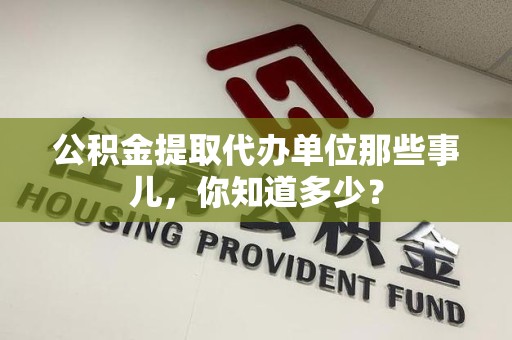 寿县公积金提取代办单位那些事儿,你知道多少? 寿县公积金提取代办单位那些事儿,你知道多少?