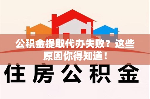 寿县公积金提取代办失败?这些原因你得知道! 寿县公积金提取代办失败?这些原因你得知道!