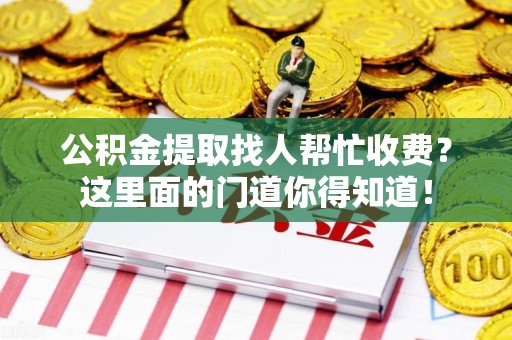 寿县公积金提取找人帮忙收费？这里面的门道你得知道！
