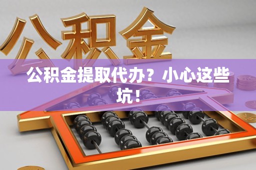 寿县公积金提取代办?小心这些坑! 寿县公积金提取代办?小心这些坑!