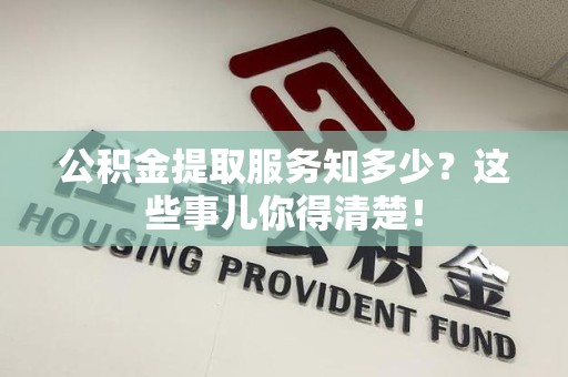 寿县公积金提取服务知多少？这些事儿你得清楚！