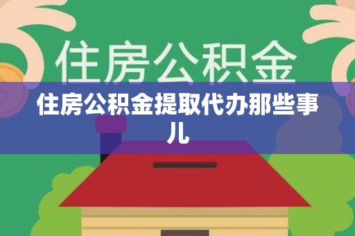 寿县住房公积金提取代办那些事儿