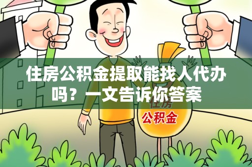 寿县住房公积金提取能找人代办吗？一文告诉你答案