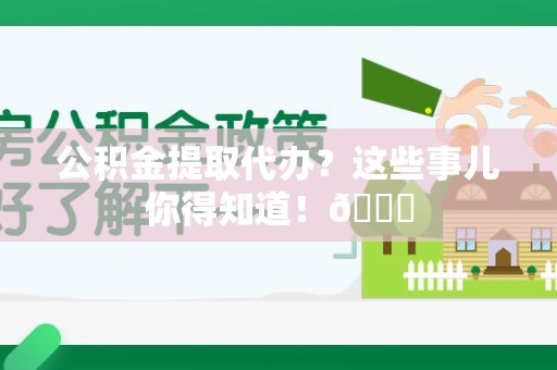 寿县公积金提取代办？这些事儿你得知道！😎