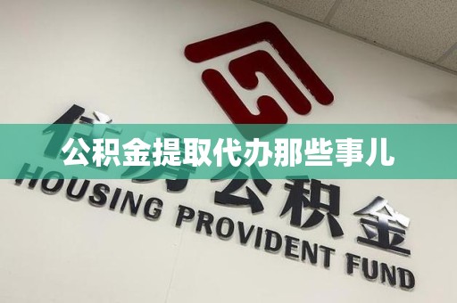 寿县公积金提取代办那些事儿