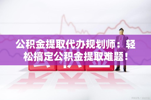 寿县公积金提取代办规划师：轻松搞定公积金提取难题！