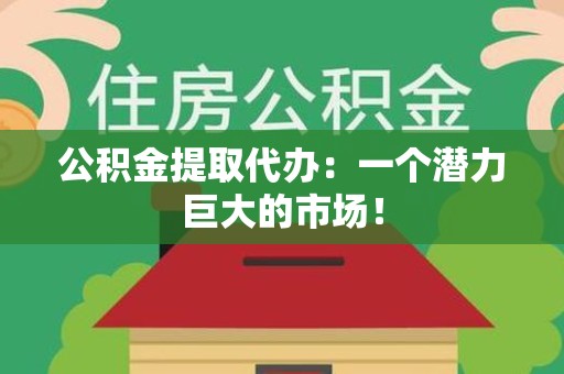 寿县公积金提取代办：一个潜力巨大的市场！