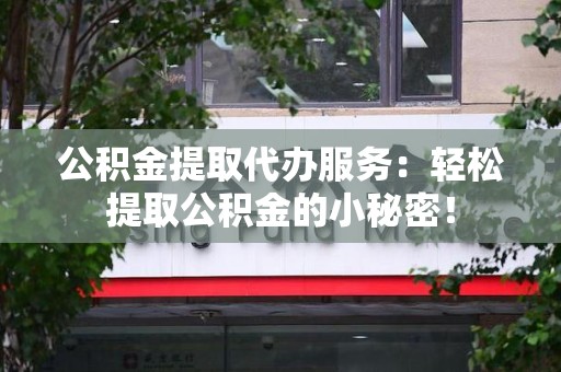 寿县公积金提取代办服务：轻松提取公积金的小秘密！