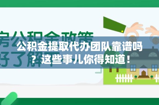 寿县公积金提取代办团队靠谱吗？这些事儿你得知道！