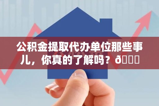 寿县公积金提取代办单位那些事儿，你真的了解吗？😎
