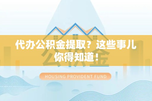 寿县代办公积金提取？这些事儿你得知道！