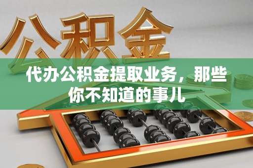 寿县代办公积金提取业务,那些你不知道的事儿 寿县代办公积金提取业务,那些你不知道的事儿