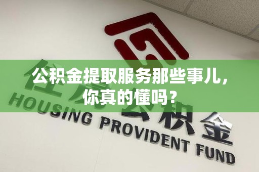 寿县公积金提取服务那些事儿，你真的懂吗？