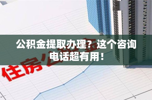 寿县公积金提取办理？这个咨询电话超有用！