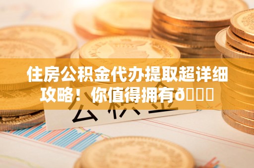 寿县住房公积金代办提取超详细攻略！你值得拥有😎