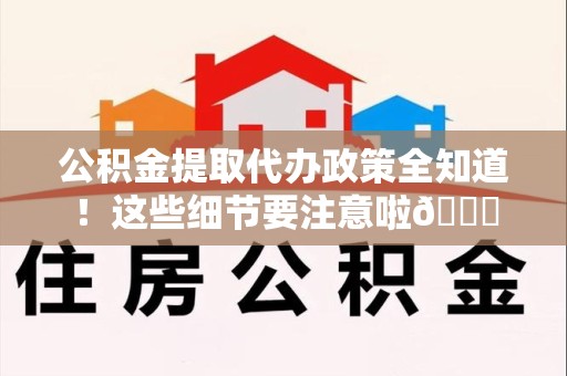 寿县公积金提取代办政策全知道！这些细节要注意啦😉