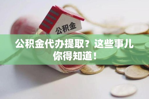 寿县公积金代办提取？这些事儿你得知道！
