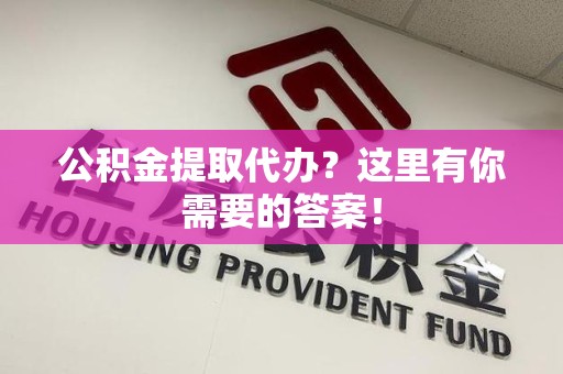 寿县公积金提取代办?这里有你需要的答案! 寿县公积金提取代办?这里有你需要的答案!