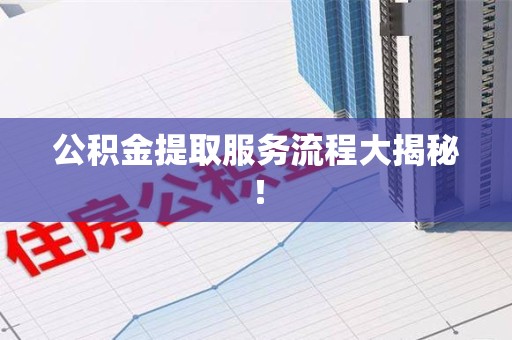 寿县公积金提取服务流程大揭秘！