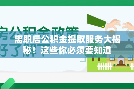 寿县离职后公积金提取服务大揭秘！这些你必须要知道
