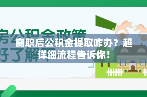寿县离职后公积金提取咋办？超详细流程告诉你！