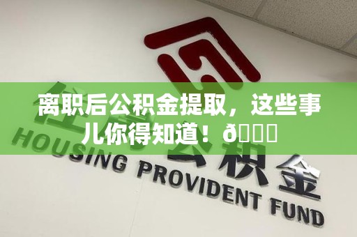 寿县离职后公积金提取，这些事儿你得知道！😎
