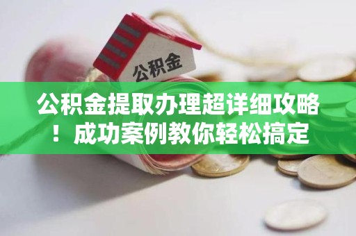 寿县公积金提取办理超详细攻略！成功案例教你轻松搞定