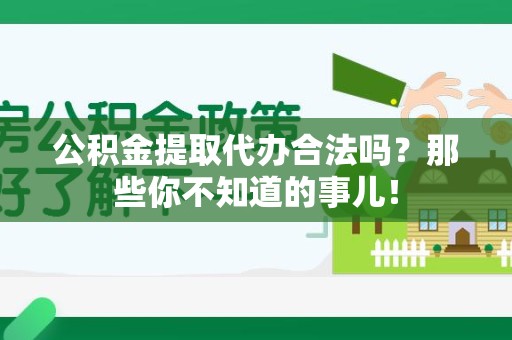 寿县公积金提取代办合法吗？那些你不知道的事儿！